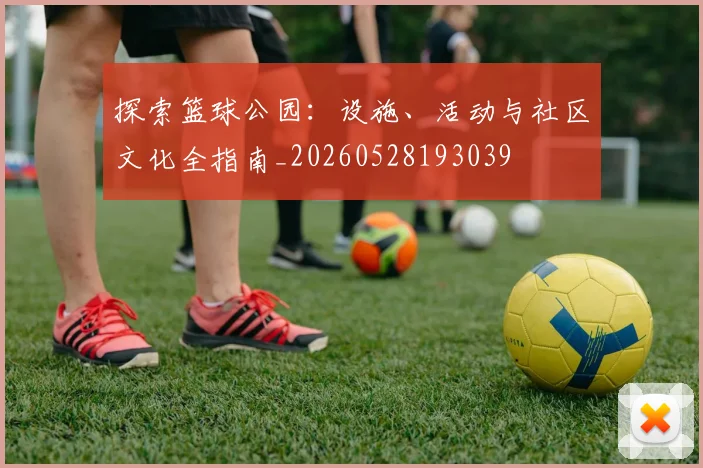 探索篮球公园：设施、活动与社区文化全指南_20260528193039